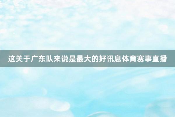 这关于广东队来说是最大的好讯息体育赛事直播
