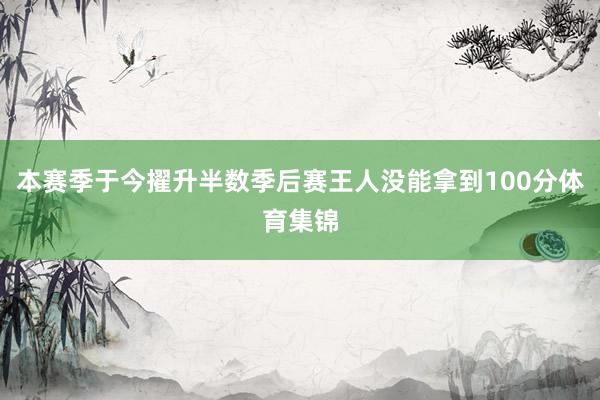 本赛季于今擢升半数季后赛王人没能拿到100分体育集锦