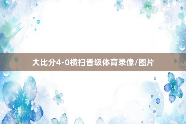 大比分4-0横扫晋级体育录像/图片