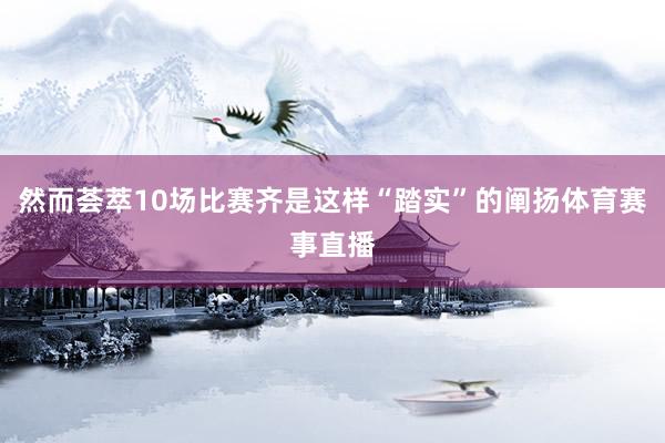 然而荟萃10场比赛齐是这样“踏实”的阐扬体育赛事直播