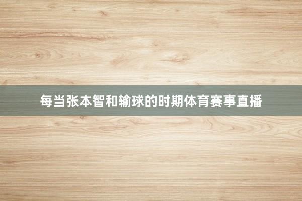 每当张本智和输球的时期体育赛事直播