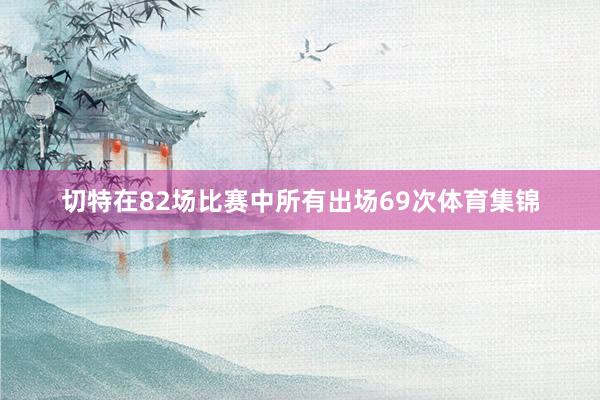 切特在82场比赛中所有出场69次体育集锦