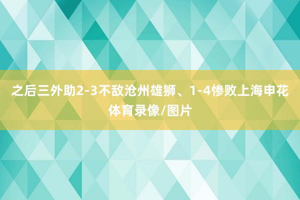 之后三外助2-3不敌沧州雄狮、1-4惨败上海申花体育录像/图片