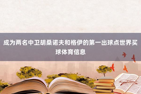 成为两名中卫胡桑诺夫和格伊的第一出球点世界买球体育信息