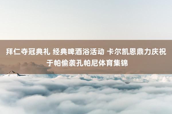 拜仁夺冠典礼 经典啤酒浴活动 卡尔凯恩鼎力庆祝 于帕偷袭孔帕尼体育集锦