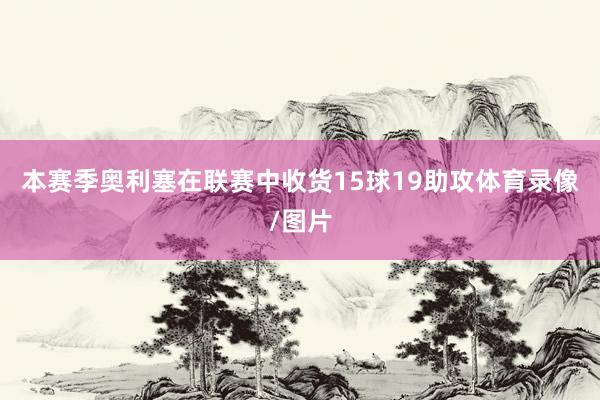 本赛季奥利塞在联赛中收货15球19助攻体育录像/图片