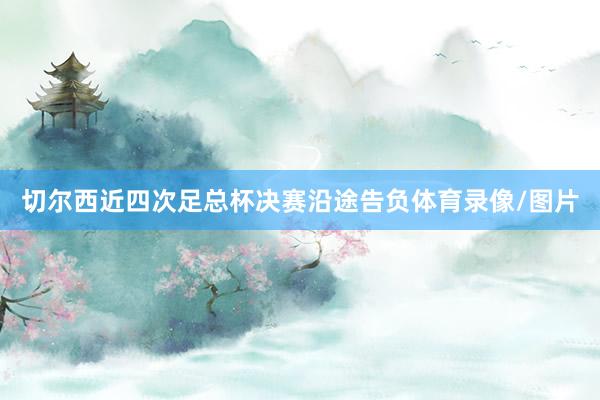 切尔西近四次足总杯决赛沿途告负体育录像/图片