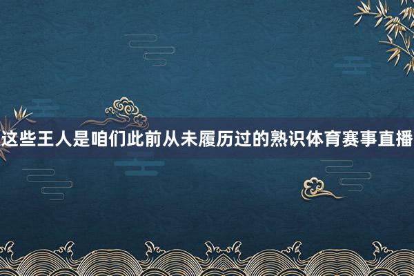 这些王人是咱们此前从未履历过的熟识体育赛事直播