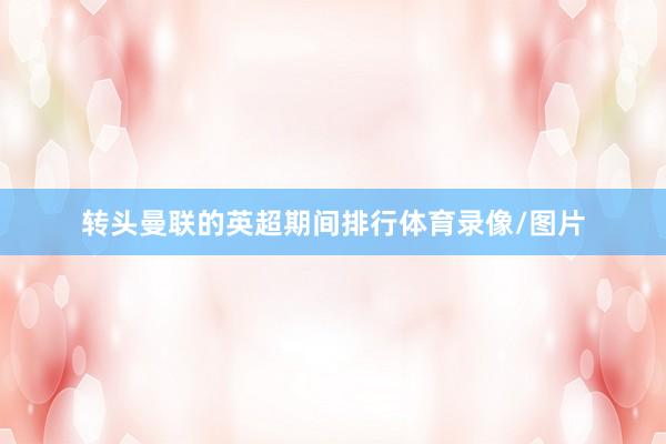 转头曼联的英超期间排行体育录像/图片