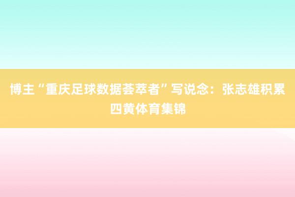 博主“重庆足球数据荟萃者”写说念：张志雄积累四黄体育集锦