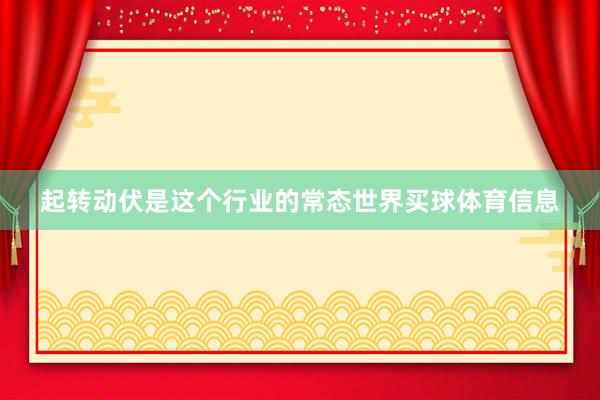 起转动伏是这个行业的常态世界买球体育信息