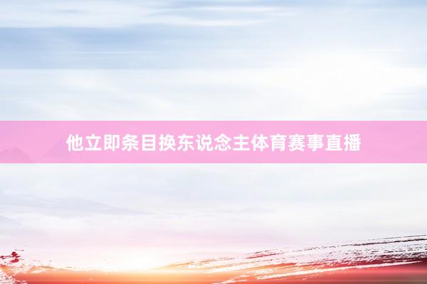 他立即条目换东说念主体育赛事直播