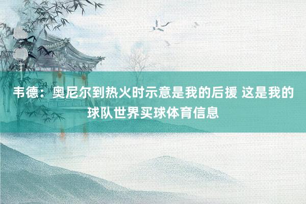 韦德：奥尼尔到热火时示意是我的后援 这是我的球队世界买球体育信息