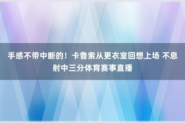 手感不带中断的！卡鲁索从更衣室回想上场 不息射中三分体育赛事直播