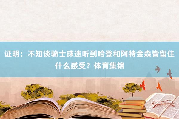 证明：不知谈骑士球迷听到哈登和阿特金森皆留住什么感受？体育集锦