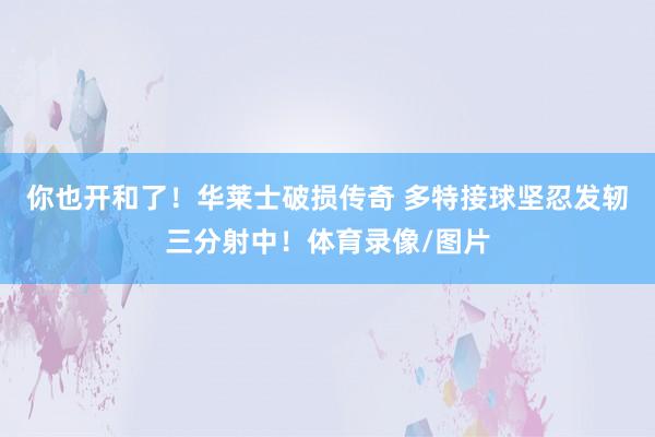 你也开和了！华莱士破损传奇 多特接球坚忍发轫三分射中！体育录像/图片