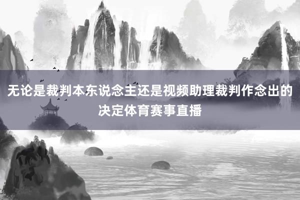 无论是裁判本东说念主还是视频助理裁判作念出的决定体育赛事直播