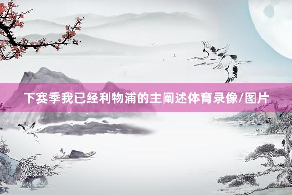 下赛季我已经利物浦的主阐述体育录像/图片