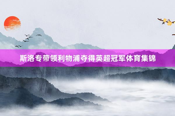斯洛专带领利物浦夺得英超冠军体育集锦