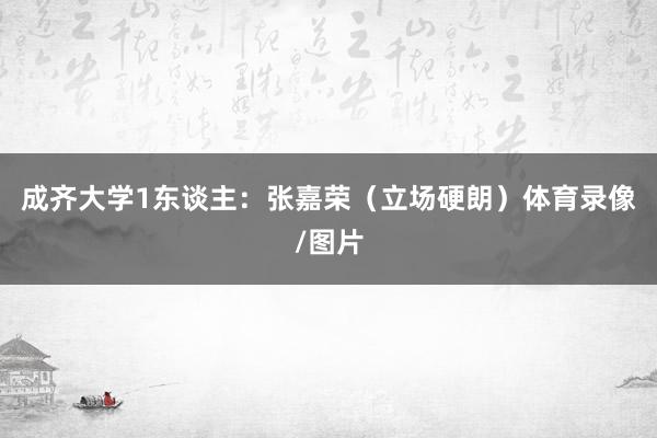 成齐大学1东谈主:张嘉荣(立场硬朗)体育录像/图片