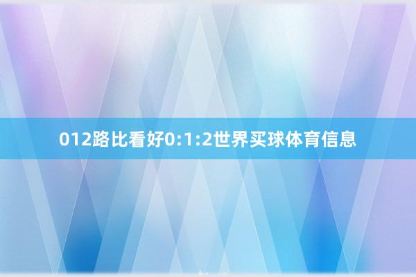012路比看好0:1:2世界买球体育信息