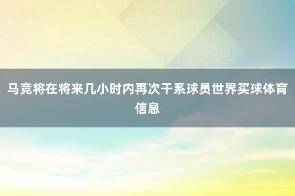 马竞将在将来几小时内再次干系球员世界买球体育信息