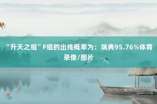 “升天之组”F组的出线概率为：瑞典95.76%体育录像/图片