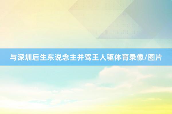 与深圳后生东说念主并驾王人驱体育录像/图片