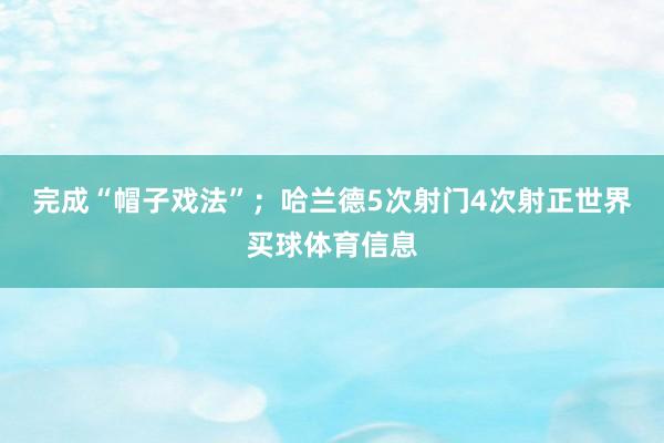 完成“帽子戏法”；哈兰德5次射门4次射正世界买球体育信息
