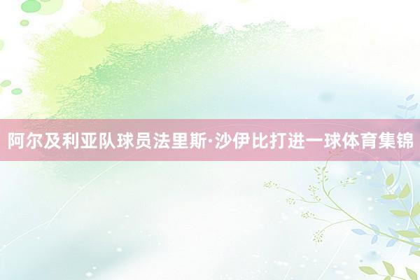 阿尔及利亚队球员法里斯·沙伊比打进一球体育集锦