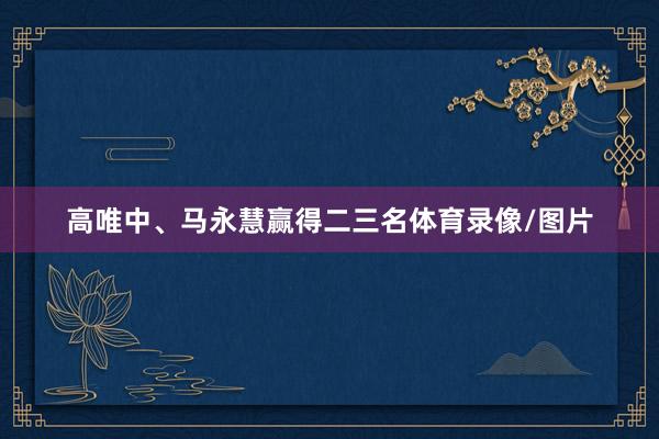 高唯中、马永慧赢得二三名体育录像/图片