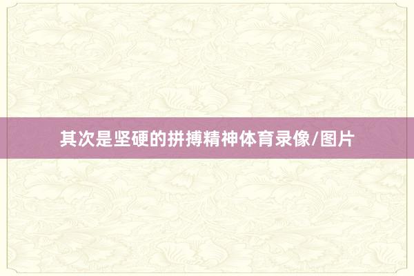 其次是坚硬的拼搏精神体育录像/图片