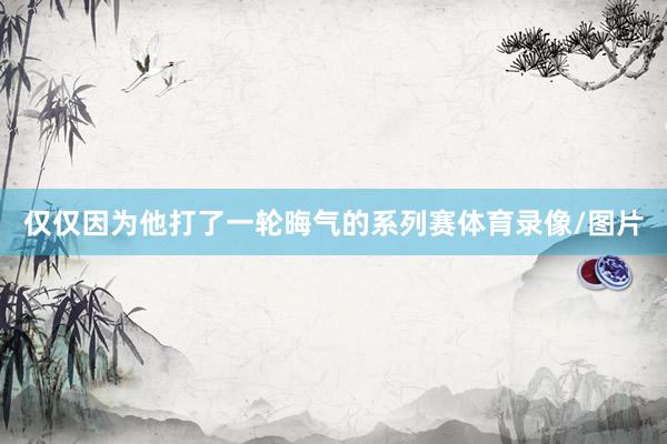 仅仅因为他打了一轮晦气的系列赛体育录像/图片