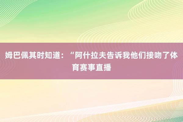 姆巴佩其时知道：“阿什拉夫告诉我他们接吻了体育赛事直播