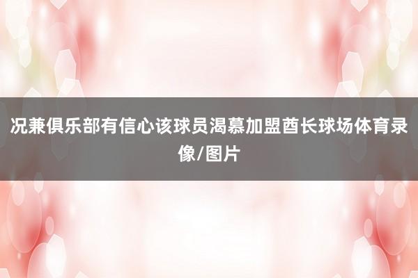 况兼俱乐部有信心该球员渴慕加盟酋长球场体育录像/图片