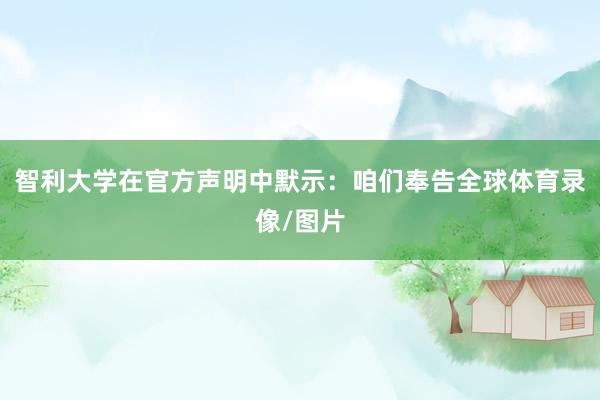 智利大学在官方声明中默示：咱们奉告全球体育录像/图片