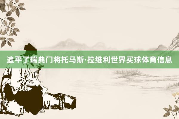 追平了瑞典门将托马斯·拉维利世界买球体育信息