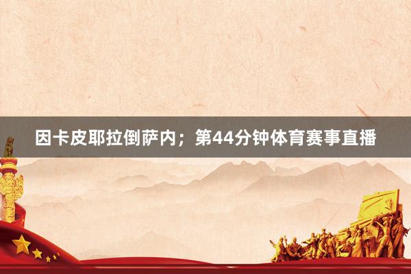 因卡皮耶拉倒萨内；第44分钟体育赛事直播