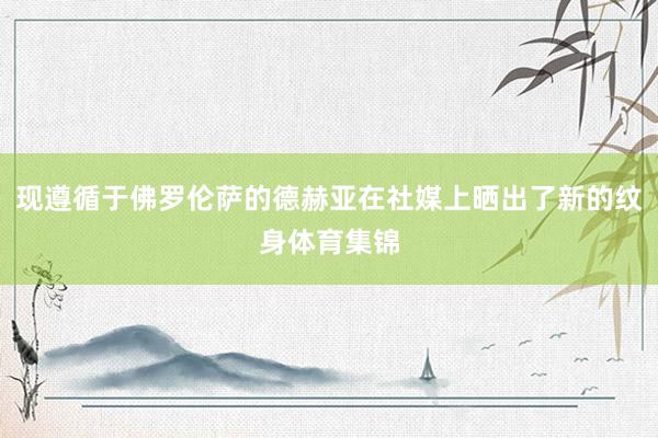 现遵循于佛罗伦萨的德赫亚在社媒上晒出了新的纹身体育集锦