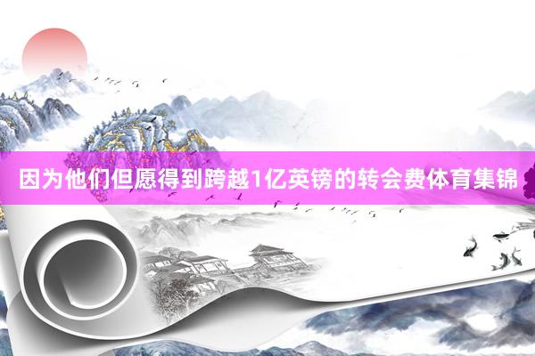 因为他们但愿得到跨越1亿英镑的转会费体育集锦
